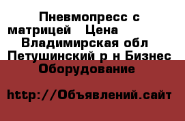 Пневмопресс с матрицей › Цена ­ 40 000 - Владимирская обл., Петушинский р-н Бизнес » Оборудование   